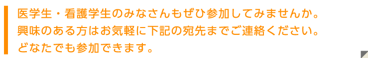 医学生・看護学生のみなさんもぜひ参加してみませんか。興味のある方はお気軽に下記の宛先までご連絡ください。どなたでも参加できます。 