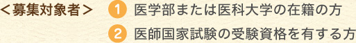 ＜募集対象者＞１.医学部または医科大学の在籍の方　２.医師国家試験の受験資格を有する方