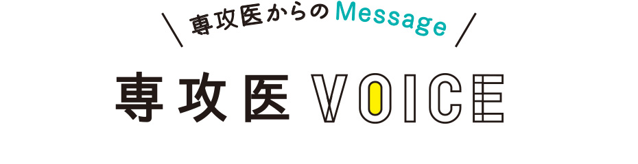 専攻医からのMessage　専攻医VOICE