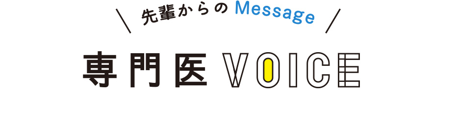 先輩からのMessage　専門医VOICE