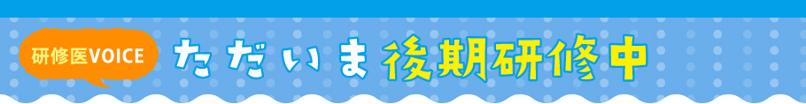 研修医VOICE ただいま後期研修中