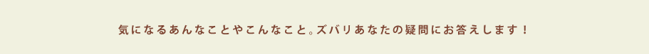 気になるあんなことやこんなこと。ズバリあなたの疑問にお答えします！