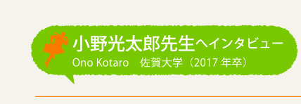 小野光太郎先生へインタビュー Ono Kotaro 佐賀大学(2017年卒)
