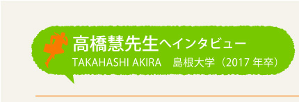 高橋慧先生へインタビュー TAKAHASHI AKIRA 島根大学(2017年卒)