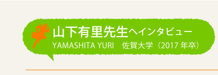 山下有里先生へインタビュー YAMASHITA YURI 佐賀大学(2017年卒)